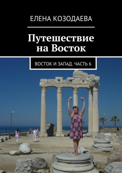 Книга Путешествие на Восток. Восток и Запад. Часть 6 (Елена Козодаева)